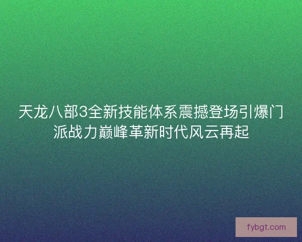 天龙八部3全新技能体系震撼登场引爆门派战力巅峰革新时代风云再起