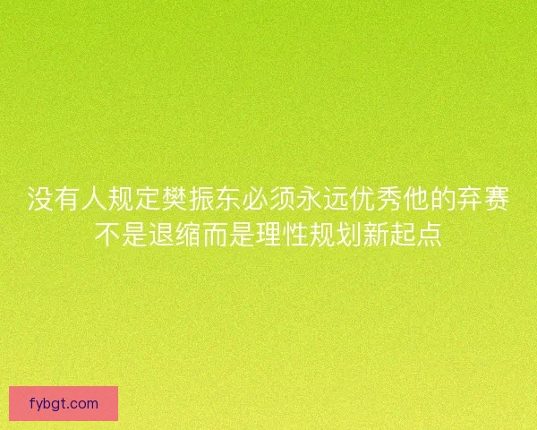 没有人规定樊振东必须永远优秀他的弃赛不是退缩而是理性规划新起点