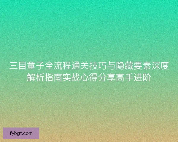 三目童子全流程通关技巧与隐藏要素深度解析指南实战心得分享高手进阶