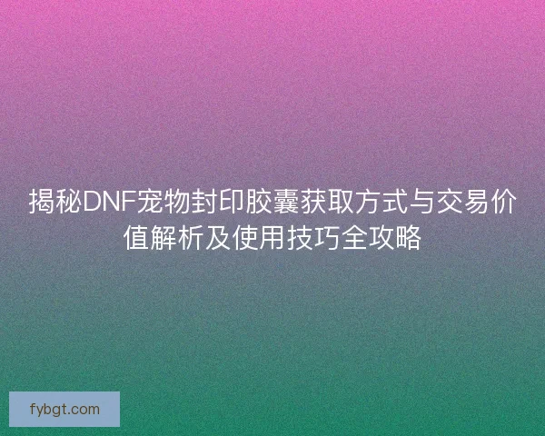 揭秘DNF宠物封印胶囊获取方式与交易价值解析及使用技巧全攻略