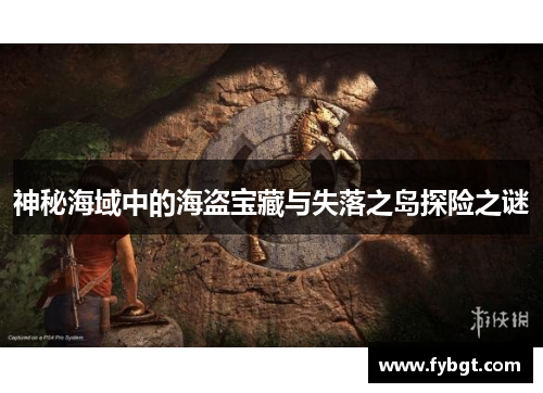神秘海域中的海盗宝藏与失落之岛探险之谜 神秘海域中的海盗宝藏与失落之岛探险之谜